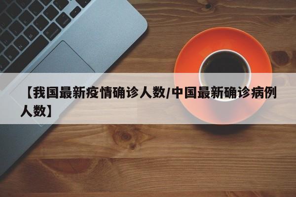 【我国最新疫情确诊人数/中国最新确诊病例人数】