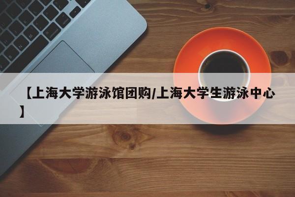 【上海大学游泳馆团购/上海大学生游泳中心】