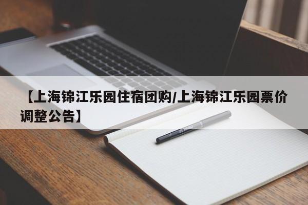 【上海锦江乐园住宿团购/上海锦江乐园票价调整公告】
