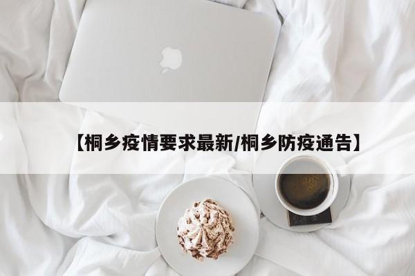 【桐乡疫情要求最新/桐乡防疫通告】