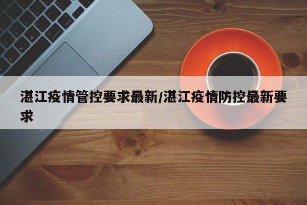湛江疫情管控要求最新/湛江疫情防控最新要求