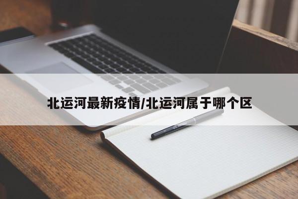 北运河最新疫情/北运河属于哪个区