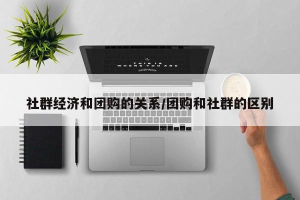 社群经济和团购的关系/团购和社群的区别