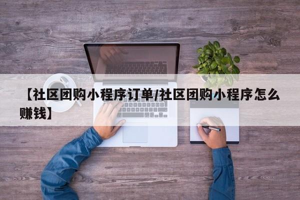 【社区团购小程序订单/社区团购小程序怎么赚钱】