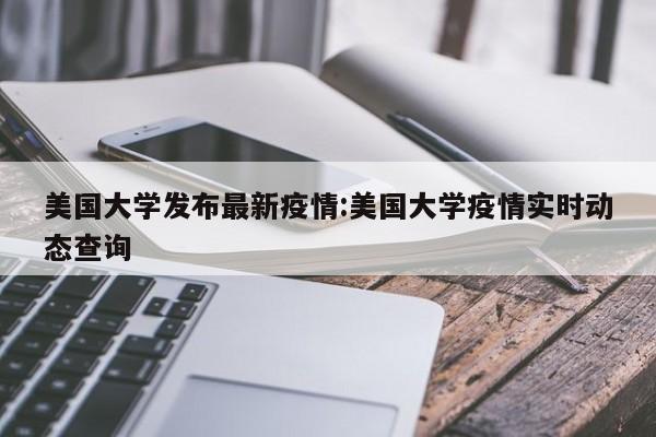 美国大学发布最新疫情:美国大学疫情实时动态查询
