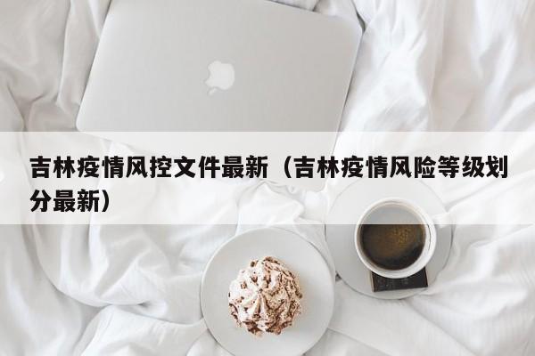 吉林疫情风控文件最新(吉林疫情风险等级划分最新)