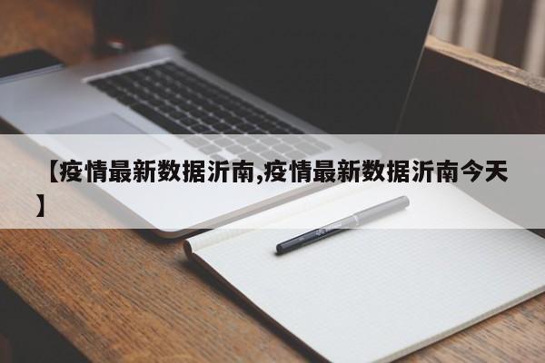【疫情最新数据沂南,疫情最新数据沂南今天】