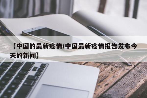 【中国的最新疫情/中国最新疫情报告发布今天的新闻】