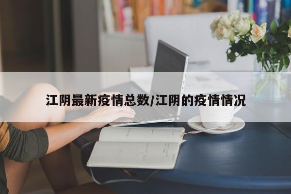 江阴最新疫情总数/江阴的疫情情况